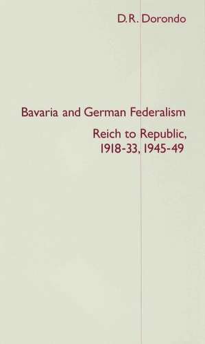 Bavaria and German Federalism: Reich to Republic, 1918-33, 1945-49 de D. Dorondo