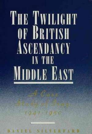 The Twilight of British Ascendancy in the Middle East: A Case Study of Iraq, 1941-1950 de Daniel Silverfarb