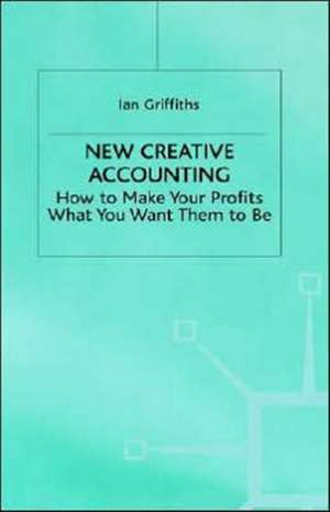 New Creative Accounting: How to Make Your Profits What You Want Them to Be de Ian Griffiths