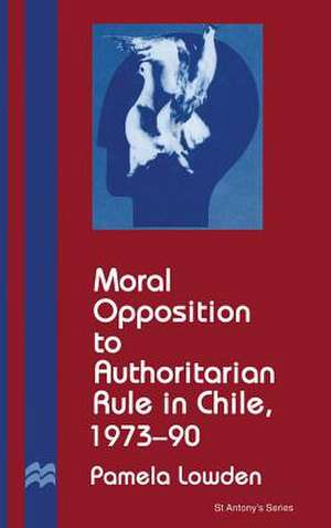 Moral Opposition to Authoritarian Rule in Chile, 1973-90 de P. Lowden