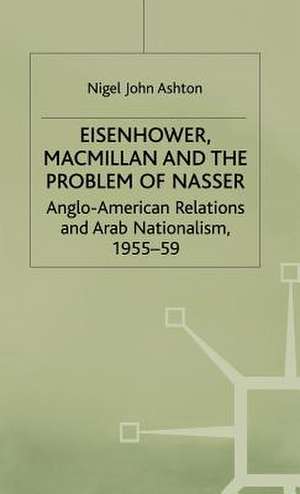 Eisenhower, Macmillan and the Problem of Nasser: Anglo-American Relations and Arab Nationalism, 1955-59 de N. Ashton