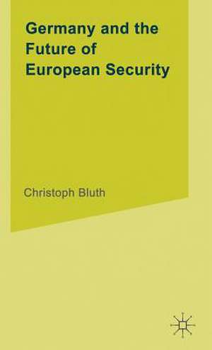 Germany and the Future of European Security de C. Bluth