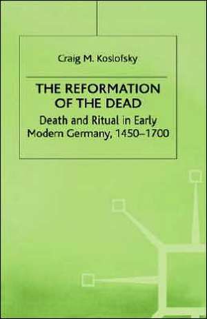 The Reformation of the Dead: Death and Ritual in Early Modern Germany, c.1450-1700 de C. Koslofsky