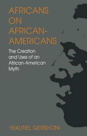 Africans on African-Americans: The Creation and Uses of an African-American Myth de Yekutiel Gershoni