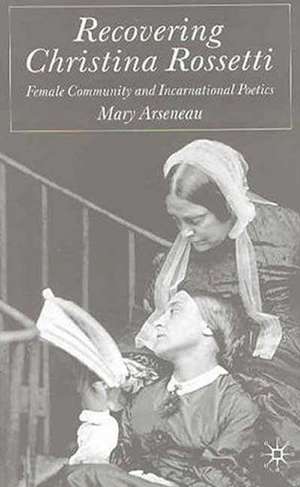 Recovering Christina Rossetti: Female Community and Incarnational Poetics de M. Arseneau