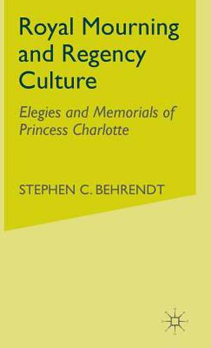 Royal Mourning and Regency Culture: Elegies and Memorials of Princess Charlotte de S. Behrendt