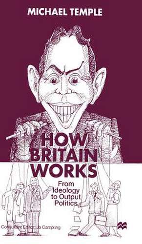 How Britain Works: From Ideology to Output Politics de M. Temple