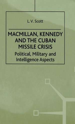 Macmillan, Kennedy and the Cuban Missile Crisis: Political, Military and Intelligence Aspects de L. Scott