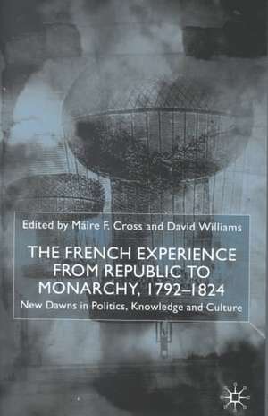 The French Experience from Republic to Monarchy, 1792-1824: New Dawns in Politics, Knowledge and Culture de M. Cross