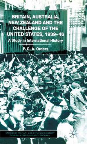 Britain, Australia, New Zealand and the Challenge of the United States, 1939–46: A Study in International History de P. Orders