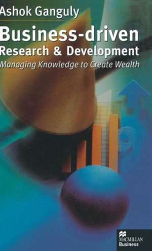 Business-Driven Research & Development: Managing Knowledge to Create Wealth de A. Ganguly