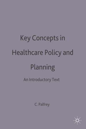 Key Concepts in Healthcare Policy and Planning: An Introductory Text de Colin Palfrey