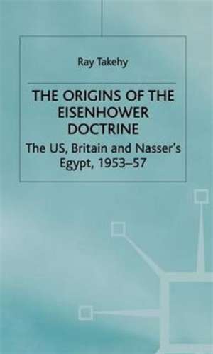 The Origins of the Eisenhower Doctrine: The US, Britain and Nasser's Egypt, 1953-57 de R. Takeyh