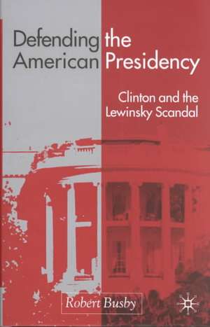 Defending the American Presidency: Clinton and the Lewinsky Scandal de R. Busby