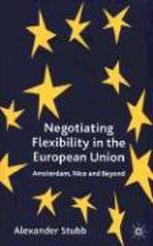 Negotiating Flexibility in the European Union: Amsterdam, Nice and Beyond de A. Stubb