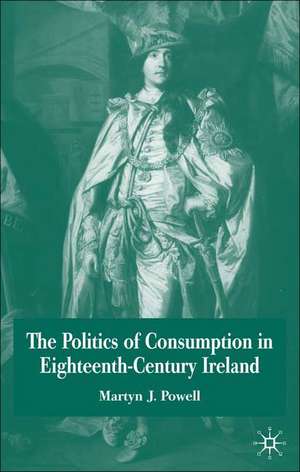 The Politics of Consumption in Eighteenth-Century Ireland de Martyn J. Powell