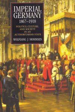 Imperial Germany 1867-1918: Politics, Culture, and Society in an Authoritarian State de Wolfgang J. Mommsen