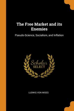 The Free Market and its Enemies: Pseudo-Science, Socialism, and Inflation de Ludwig Von Mises