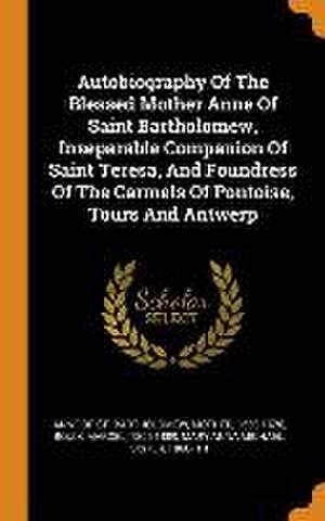 Autobiography Of The Blessed Mother Anne Of Saint Bartholomew, Inseparable Companion Of Saint Teresa, And Foundress Of The Carmels Of Pontoise, Tours And Antwerp de Marcel Bouix