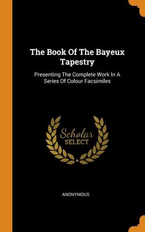 The Book Of The Bayeux Tapestry: Presenting The Complete Work In A Series Of Colour Facsimiles de Anonymous