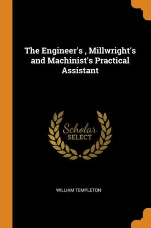 The Engineer's, Millwright's and Machinist's Practical Assistant de William Templeton