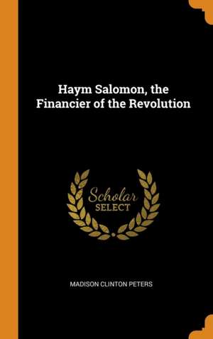 Haym Salomon, the Financier of the Revolution de Madison Clinton Peters