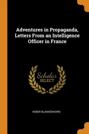 Adventures in Propaganda, Letters from an Intelligence Officer in France de Heber Blankenhorn