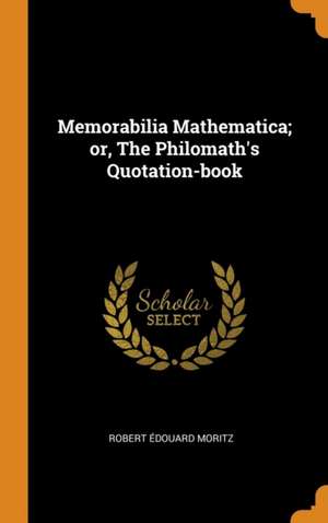 Memorabilia Mathematica; or, The Philomath's Quotation-book de Robert Édouard Moritz