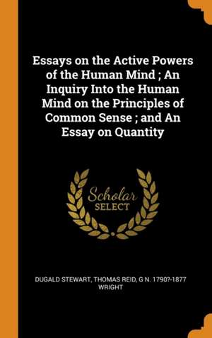 Essays on the Active Powers of the Human Mind; An Inquiry Into the Human Mind on the Principles of Common Sense; and An Essay on Quantity de Dugald Stewart