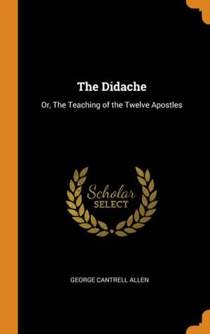 The Didache: Or, The Teaching of the Twelve Apostles de George Cantrell Allen