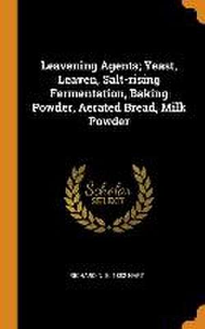 Leavening Agents; Yeast, Leaven, Salt-rising Fermentation, Baking Powder, Aerated Bread, Milk Powder de Richard N. B. Hart