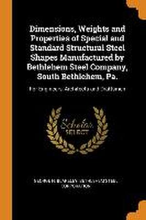 Dimensions, Weights and Properties of Special and Standard Structural Steel Shapes Manufactured by Bethlehem Steel Company, South Bethlehem, Pa.: For de George H. Blakeley