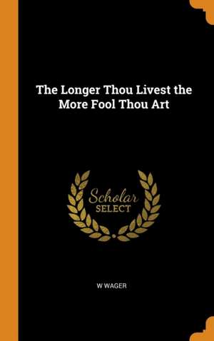 The Longer Thou Livest the More Fool Thou Art de W. Wager