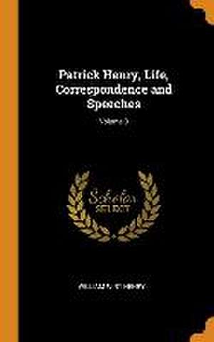 Patrick Henry, Life, Correspondence and Speeches; Volume 3 de William Wirt Henry