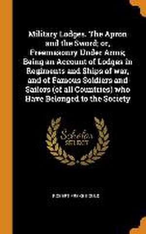 Military Lodges. The Apron and the Sword; or, Freemasonry Under Arms; Being an Account of Lodges in Regiments and Ships of war, and of Famous Soldiers de Robert Freke Gould