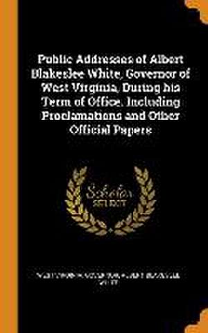 Public Addresses of Albert Blakeslee White, Governor of West Virginia, During his Term of Office. Including Proclamations and Other Official Papers de West Virginia Governor