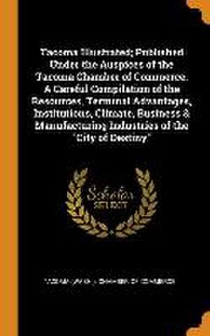 Tacoma Illustrated; Published Under the Auspices of the Tacoma Chamber of Commerce. A Careful Compilation of the Resources, Terminal Advantages, Insti de Tacoma (Wash Chamber of Commerce