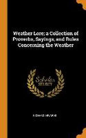 Weather Lore; a Collection of Proverbs, Sayings, and Rules Concerning the Weather de Richard Inwards