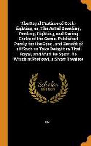 The Royal Pastime of Cock-fighting, or, The Art of Breeding, Feeding, Fighting, and Curing Cocks of the Game. Published Purely for the Good, and Benef de R. H.