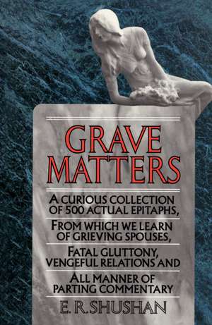 Grave Matters: A Curious Collection of 500 Actual Epitaphs, from Which We Learn of Grieving Spouses, Fatal Gluttony, Vengeful Relatio de E. R. Shushan