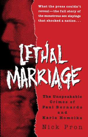 Lethal Marriage: The Unspeakable Crimes of Paul Bernardo and Karla Homolka de Nick Pron