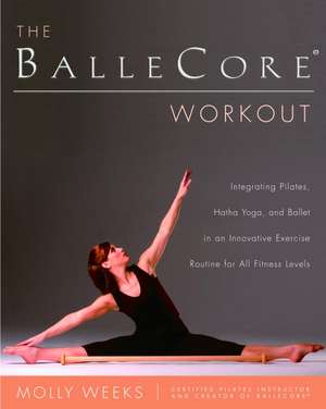 The Ballecore(r) Workout: Integrating Pilates, Hatha Yoga, and Ballet in an Innovative Exercise Routine for All Fitness Levels de Molly Weeks