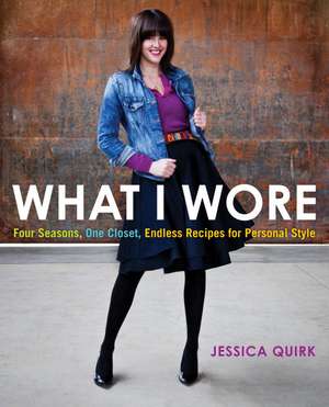 What I Wore: Four Seasons, One Closet, Endless Recipes for Personal Style de Jessica Quirk