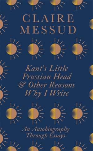 Kant's Little Prussian Head and Other Reasons Why I Write de Claire Messud