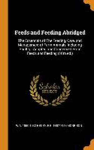 Feeds and Feeding Abridged: The Essentials of The Feeding, Care, and Management of Farm Animals, Including Poultry: Adapted and Condensed From Fee de W. A. Henry