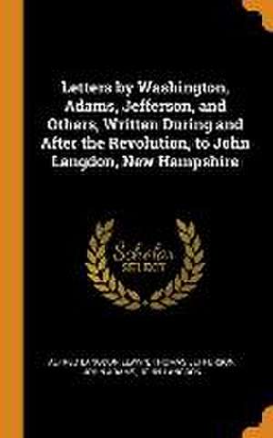 Letters by Washington, Adams, Jefferson, and Others, Written During and After the Revolution, to John Langdon, New Hampshire de Alfred Langdon Elwyn