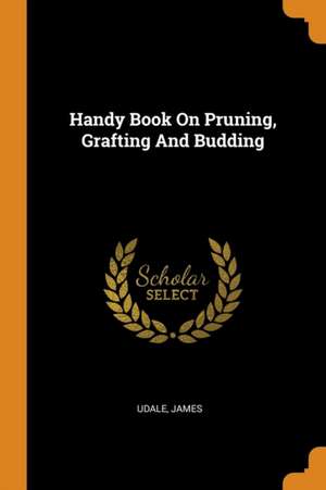 Handy Book on Pruning, Grafting and Budding de Udale James