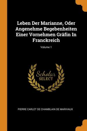 Leben Der Marianne, Oder Angenehme Begebenheiten Einer Vornehmen Gräfin in Franckreich; Volume 1 de Pierre Carlet De Chamblain De Marivaux