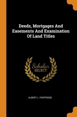 Deeds, Mortgages and Easements and Examination of Land Titles de Albert L. Partridge