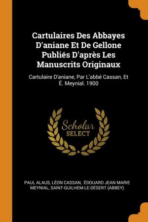 Cartulaires Des Abbayes d'Aniane Et de Gellone Publiés d'Après Les Manuscrits Originaux: Cartulaire d'Aniane, Par l'Abbé Cassan, Et É. Meynial. 1900 de Paul Alaus